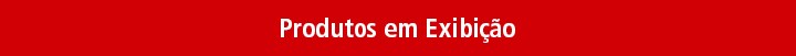 Produtos em Exibição